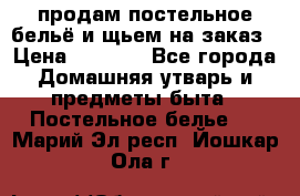 продам постельное бельё и щьем на заказ › Цена ­ 1 700 - Все города Домашняя утварь и предметы быта » Постельное белье   . Марий Эл респ.,Йошкар-Ола г.